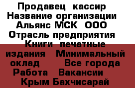 Продавец- кассир › Название организации ­ Альянс-МСК, ООО › Отрасль предприятия ­ Книги, печатные издания › Минимальный оклад ­ 1 - Все города Работа » Вакансии   . Крым,Бахчисарай